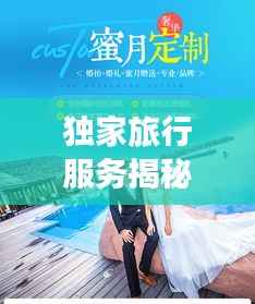 独家旅行服务揭秘,专属定制的奢华之旅