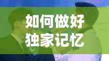 如何做好独家记忆,如何唱好独家记忆