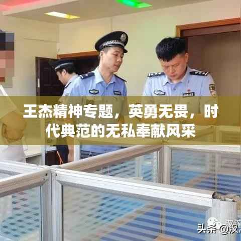 王杰精神专题,英勇无畏,时代典范的无私奉献风采