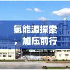氢能源探索，加压前行，开启未来能源之旅