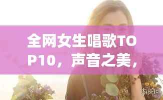 全网女生唱歌TOP10,声音之美,感动心灵之选