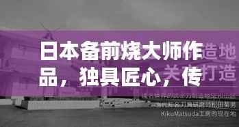 日本备前烧大师作品，独具匠心，传承千年技艺，百度收录热门标题！