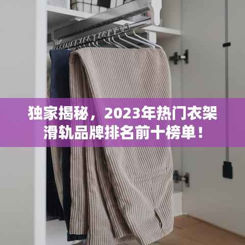 独家揭秘，2023年热门衣架滑轨品牌排名前十榜单！