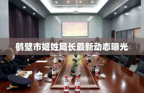 鹤壁市姬姓局长最新动态曝光