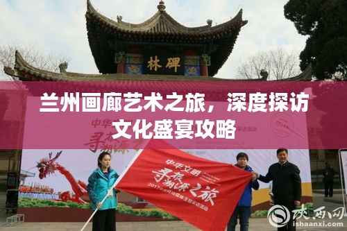 兰州画廊艺术之旅,深度探访文化盛宴攻略