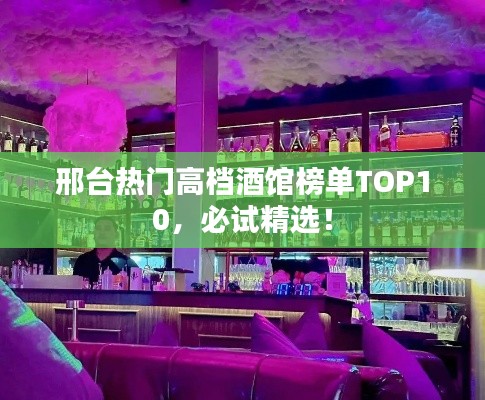 邢台热门高档酒馆榜单TOP10，必试精选！