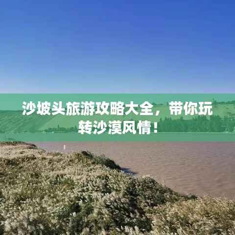 沙坡头旅游攻略大全，带你玩转沙漠风情！