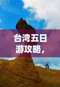 台湾五日游攻略，探索宝岛魅力，百度收录必备指南！