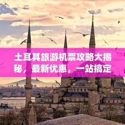 土耳其旅游机票攻略大揭秘,最新优惠,一站搞定!