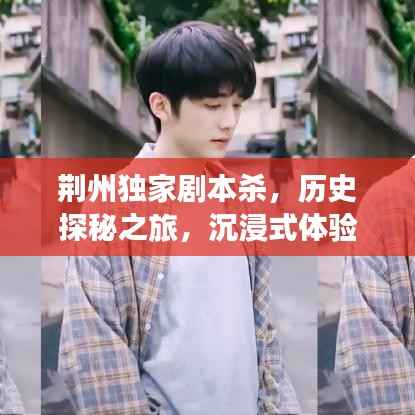 荆州独家剧本杀，历史探秘之旅，沉浸式体验
