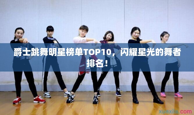 爵士跳舞明星榜单TOP10,闪耀星光的舞者排名!