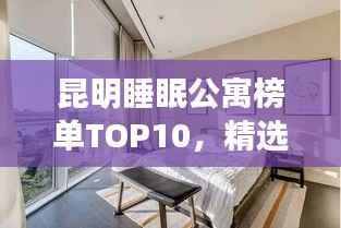 昆明睡眠公寓榜单TOP10,精选昆明十大优质睡眠公寓
