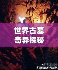 世界古墓奇异探秘，神秘墓葬奇异现象大揭秘！