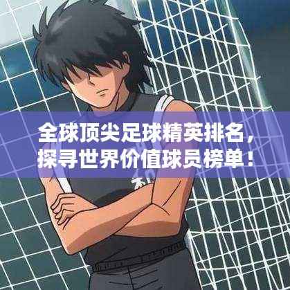 全球顶尖足球精英排名,探寻世界价值球员榜单!