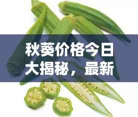 秋葵价格今日大揭秘,最新行情一网打尽