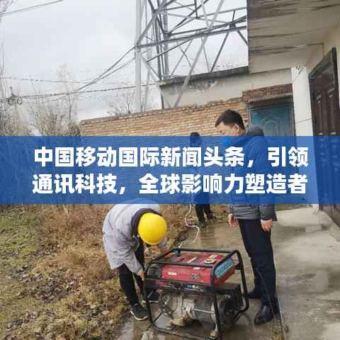 中国移动国际新闻头条,引领通讯科技,全球影响力塑造者